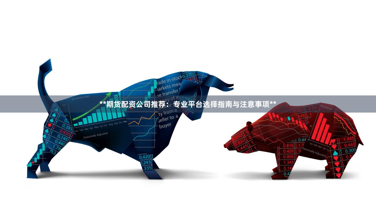 **期货配资公司推荐:专业平台选择指南与注意事项**