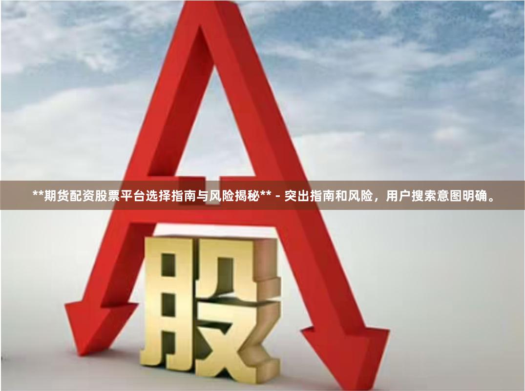 **期货配资股票平台选择指南与风险揭秘** - 突出指南和风险，用户搜索意图明确。
