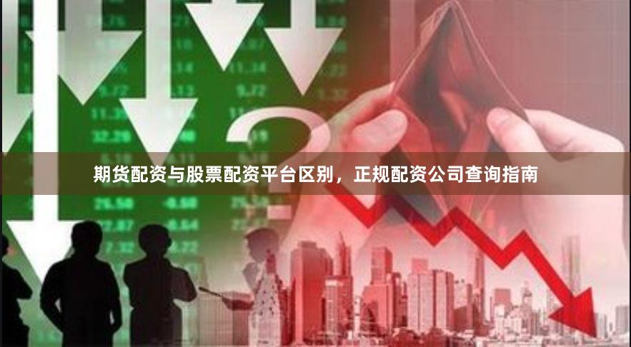 期货配资与股票配资平台区别，正规配资公司查询指南