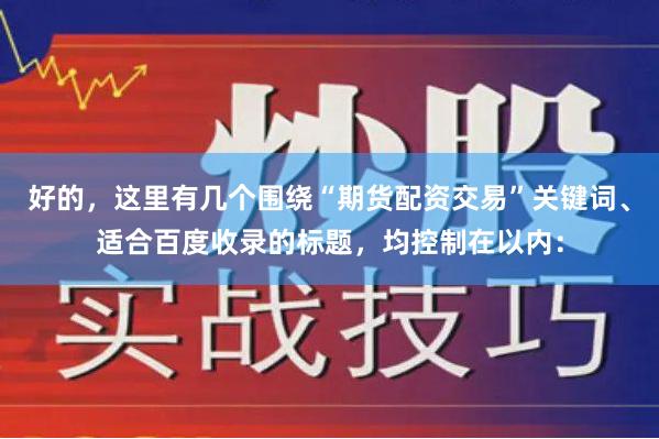 好的，这里有几个围绕“期货配资交易”关键词、适合百度收录的标题，均控制在以内：