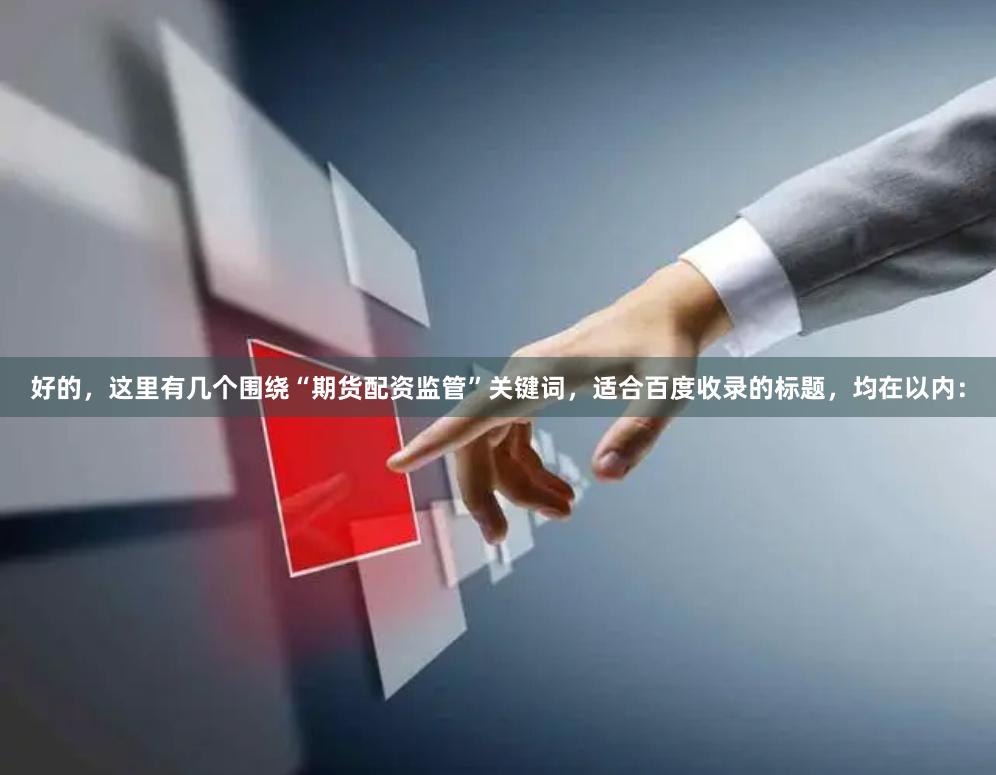 好的，这里有几个围绕“期货配资监管”关键词，适合百度收录的标题，均在以内：