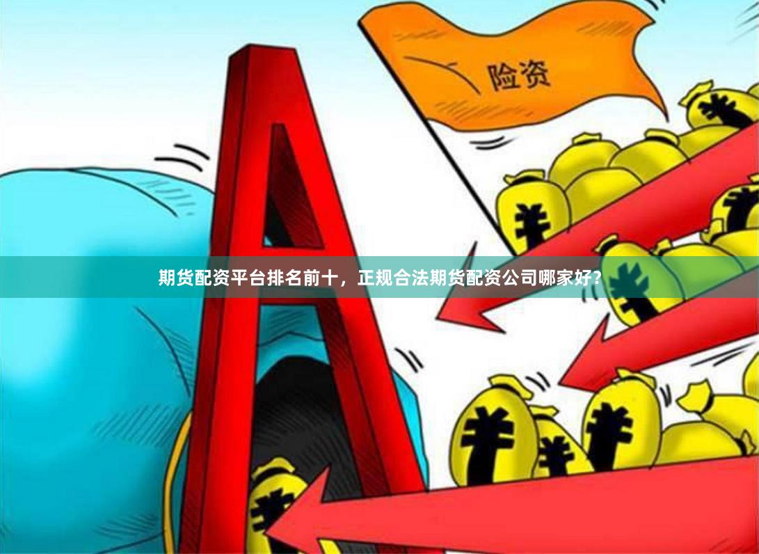 期货配资平台排名前十,正规合法期货配资公司哪家好?