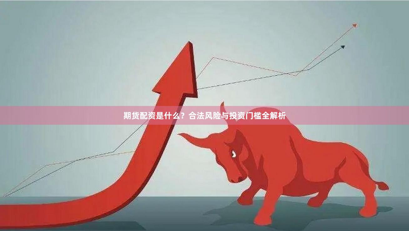 期货配资是什么？合法风险与投资门槛全解析