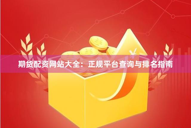 期货配资网站大全：正规平台查询与排名指南