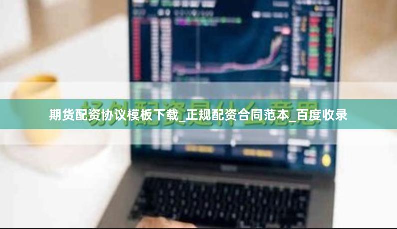 期货配资协议模板下载_正规配资合同范本_百度收录