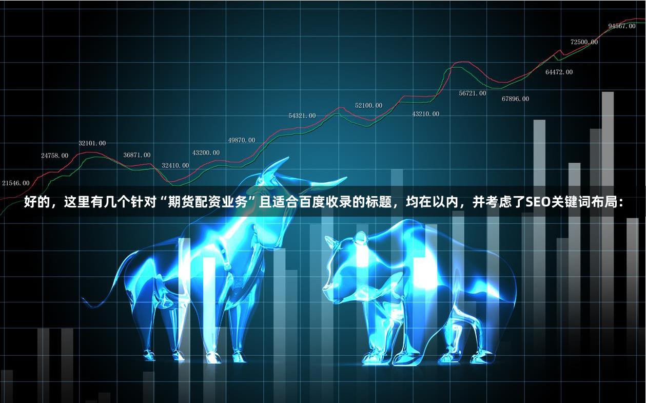 好的，这里有几个针对“期货配资业务”且适合百度收录的标题，均在以内，并考虑了SEO关键词布局：