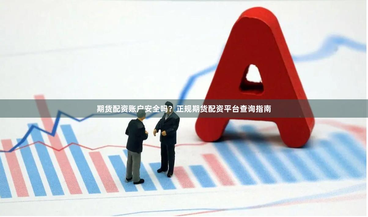 期货配资账户安全吗?正规期货配资平台查询指南
