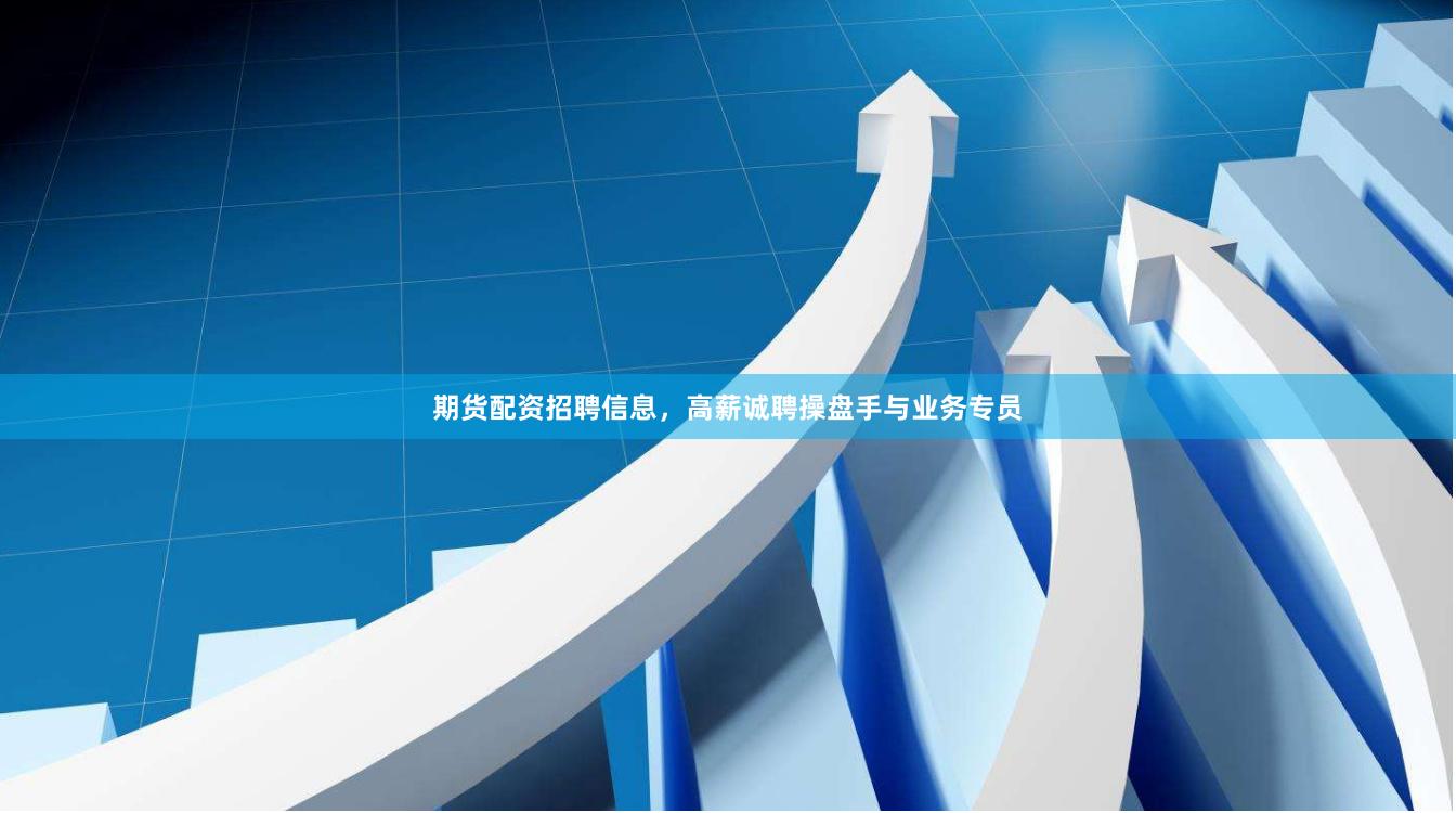 期货配资招聘信息，高薪诚聘操盘手与业务专员