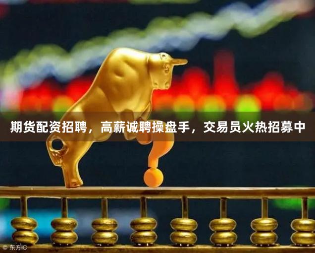 期货配资招聘，高薪诚聘操盘手，交易员火热招募中