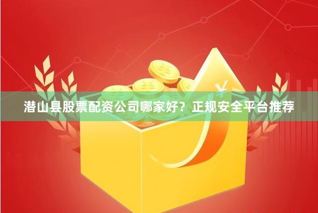 潜山县股票配资公司哪家好？正规安全平台推荐