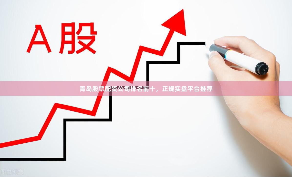 青岛股票配资公司排名前十，正规实盘平台推荐