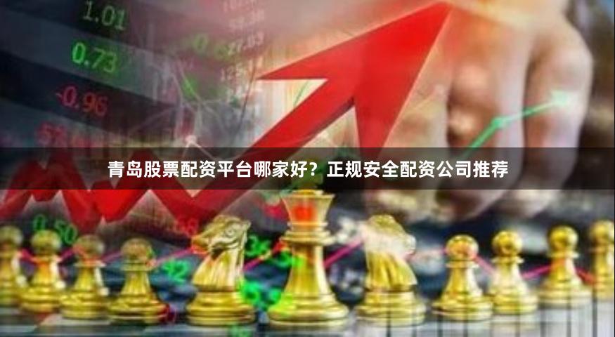 青岛股票配资平台哪家好？正规安全配资公司推荐