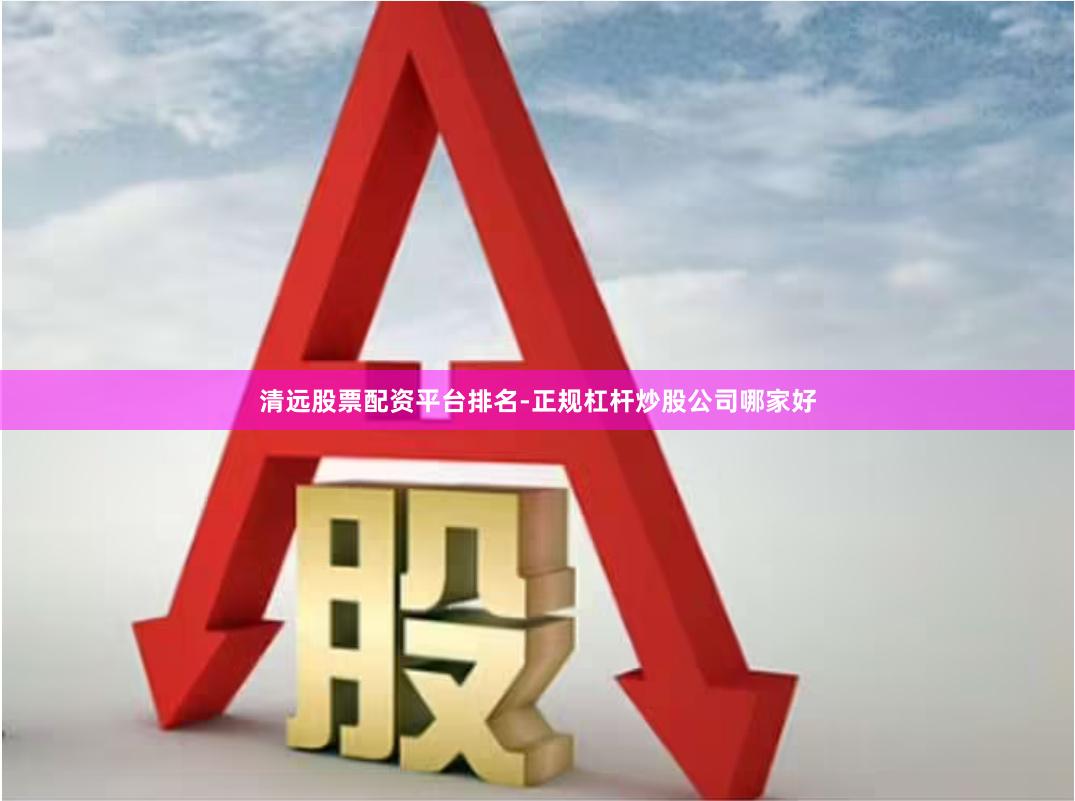 清远股票配资平台排名-正规杠杆炒股公司哪家好