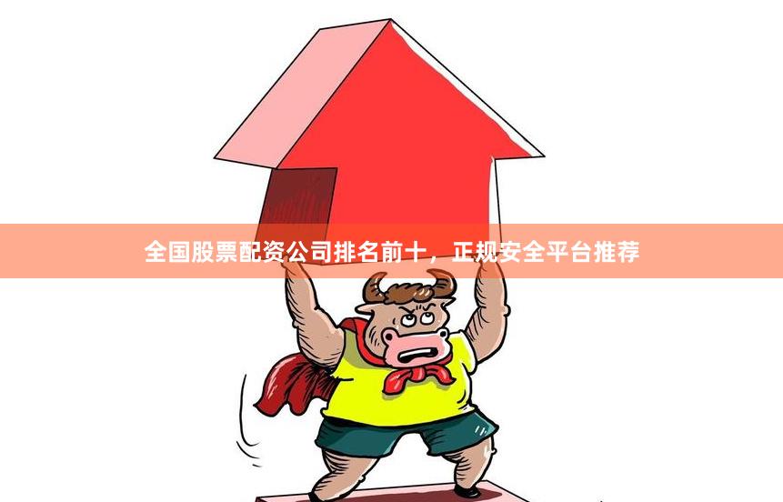 全国股票配资公司排名前十,正规安全平台推荐
