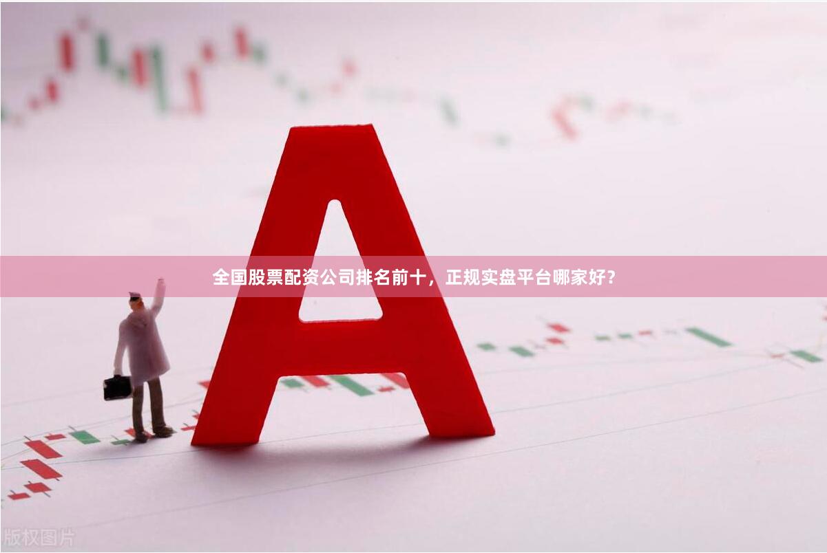 全国股票配资公司排名前十，正规实盘平台哪家好？