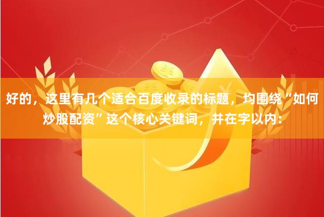 好的,这里有几个适合百度收录的标题,均围绕“如何炒股配资”这个核心关键词,并在字以内: