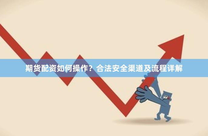 期货配资如何操作？合法安全渠道及流程详解