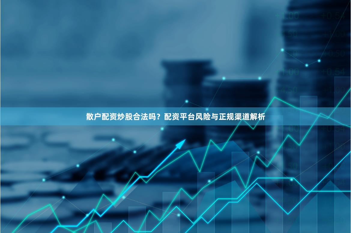 散户配资炒股合法吗？配资平台风险与正规渠道解析