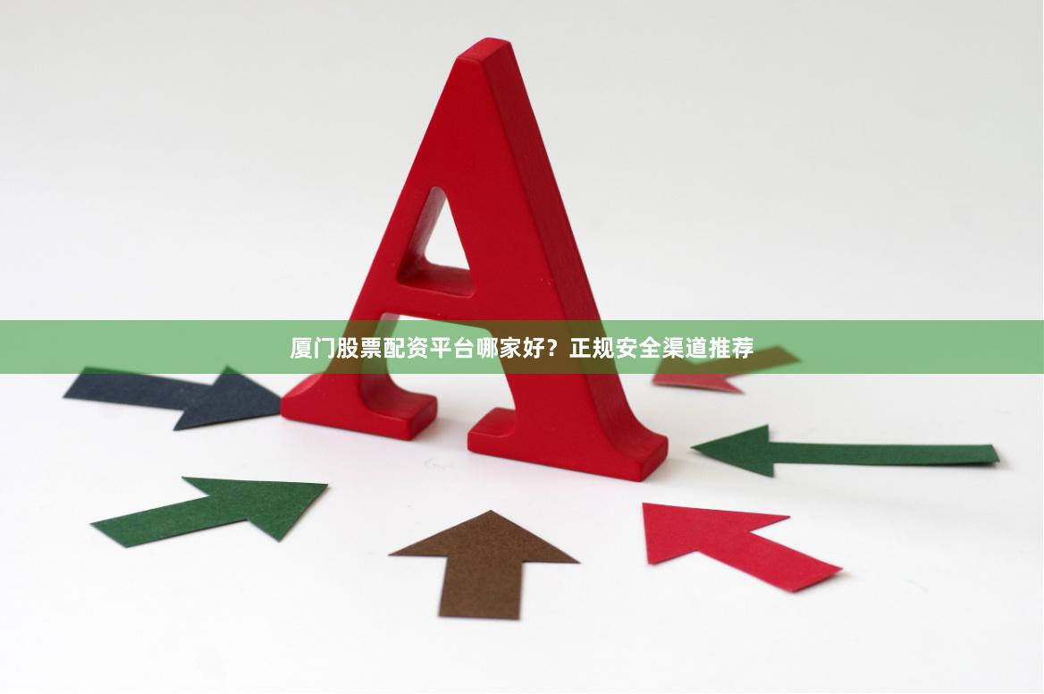 厦门股票配资平台哪家好？正规安全渠道推荐
