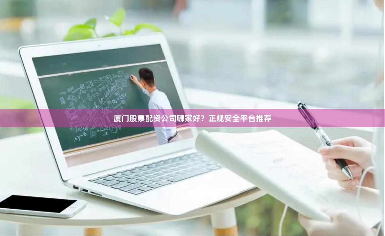 厦门股票配资公司哪家好？正规安全平台推荐