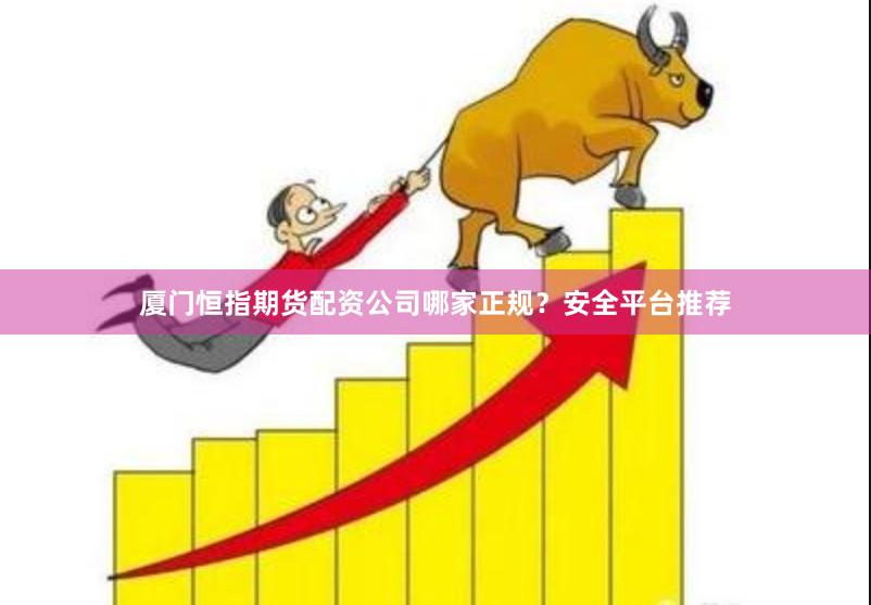 厦门恒指期货配资公司哪家正规？安全平台推荐