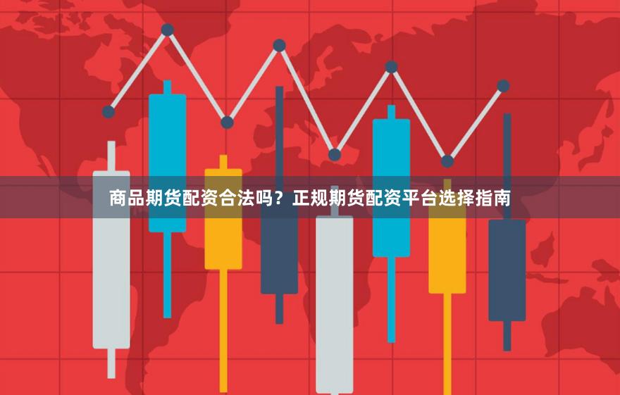 商品期货配资合法吗？正规期货配资平台选择指南