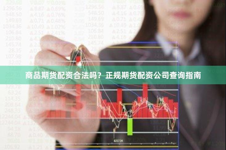 商品期货配资合法吗？正规期货配资公司查询指南