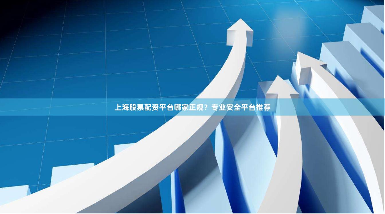 上海股票配资平台哪家正规？专业安全平台推荐