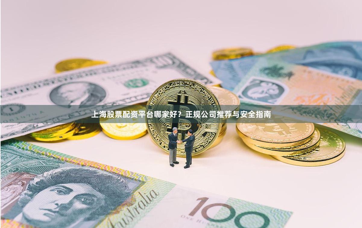 上海股票配资平台哪家好？正规公司推荐与安全指南