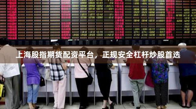 上海股指期货配资平台，正规安全杠杆炒股首选