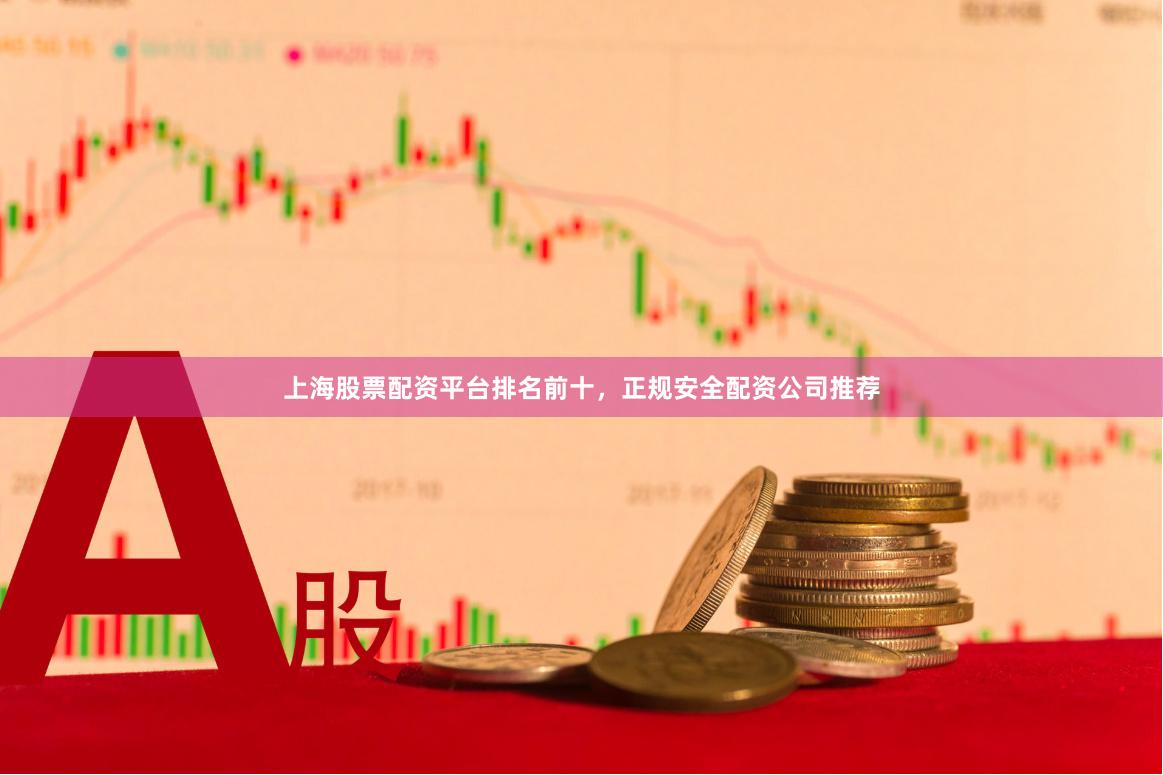 上海股票配资平台排名前十，正规安全配资公司推荐
