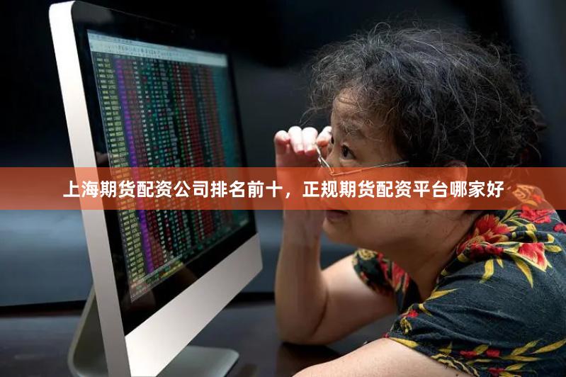 上海期货配资公司排名前十，正规期货配资平台哪家好