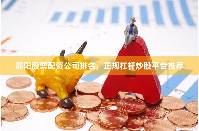 邵阳股票配资公司排名，正规杠杆炒股平台推荐