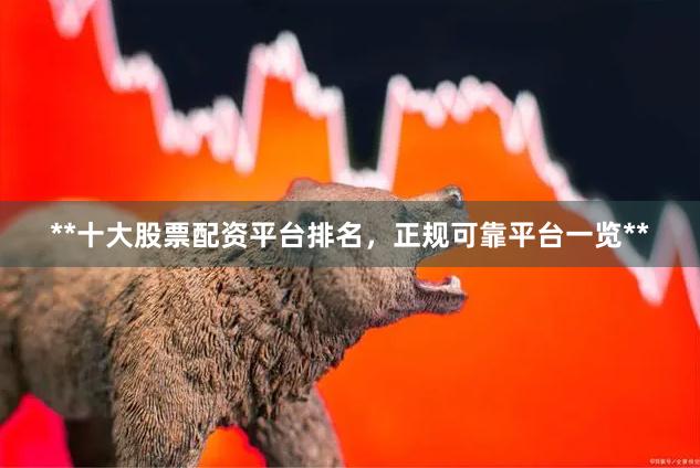 **十大股票配资平台排名，正规可靠平台一览**