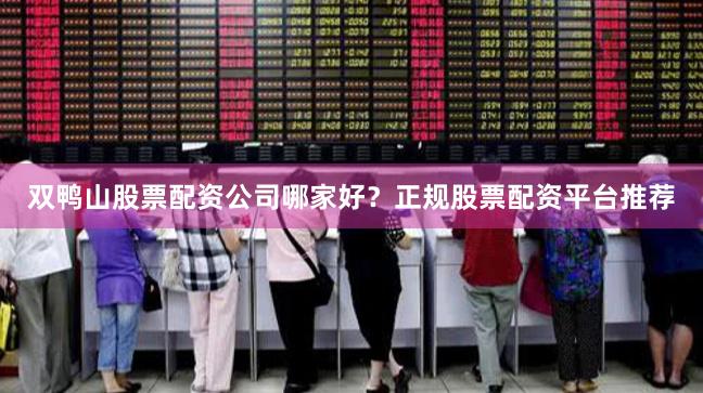 双鸭山股票配资公司哪家好？正规股票配资平台推荐