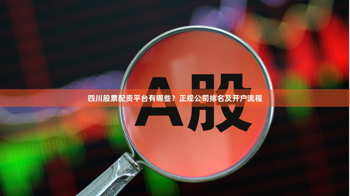 四川股票配资平台有哪些？正规公司排名及开户流程