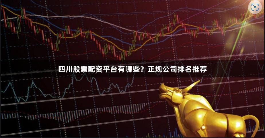 四川股票配资平台有哪些？正规公司排名推荐