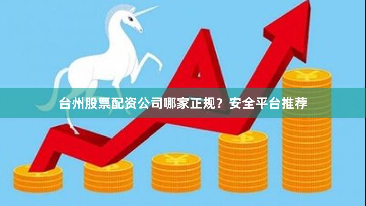 台州股票配资公司哪家正规？安全平台推荐