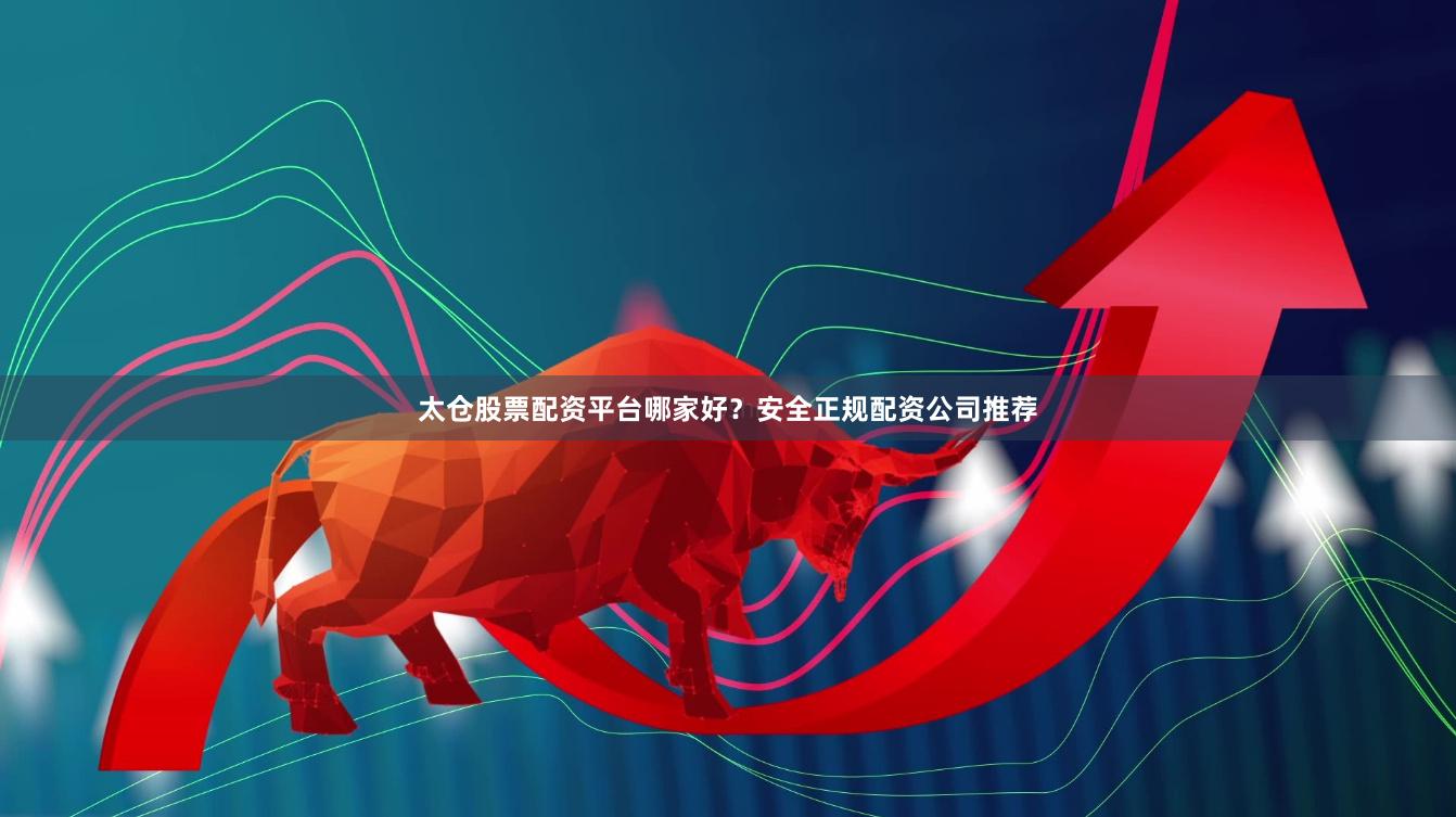 太仓股票配资平台哪家好？安全正规配资公司推荐