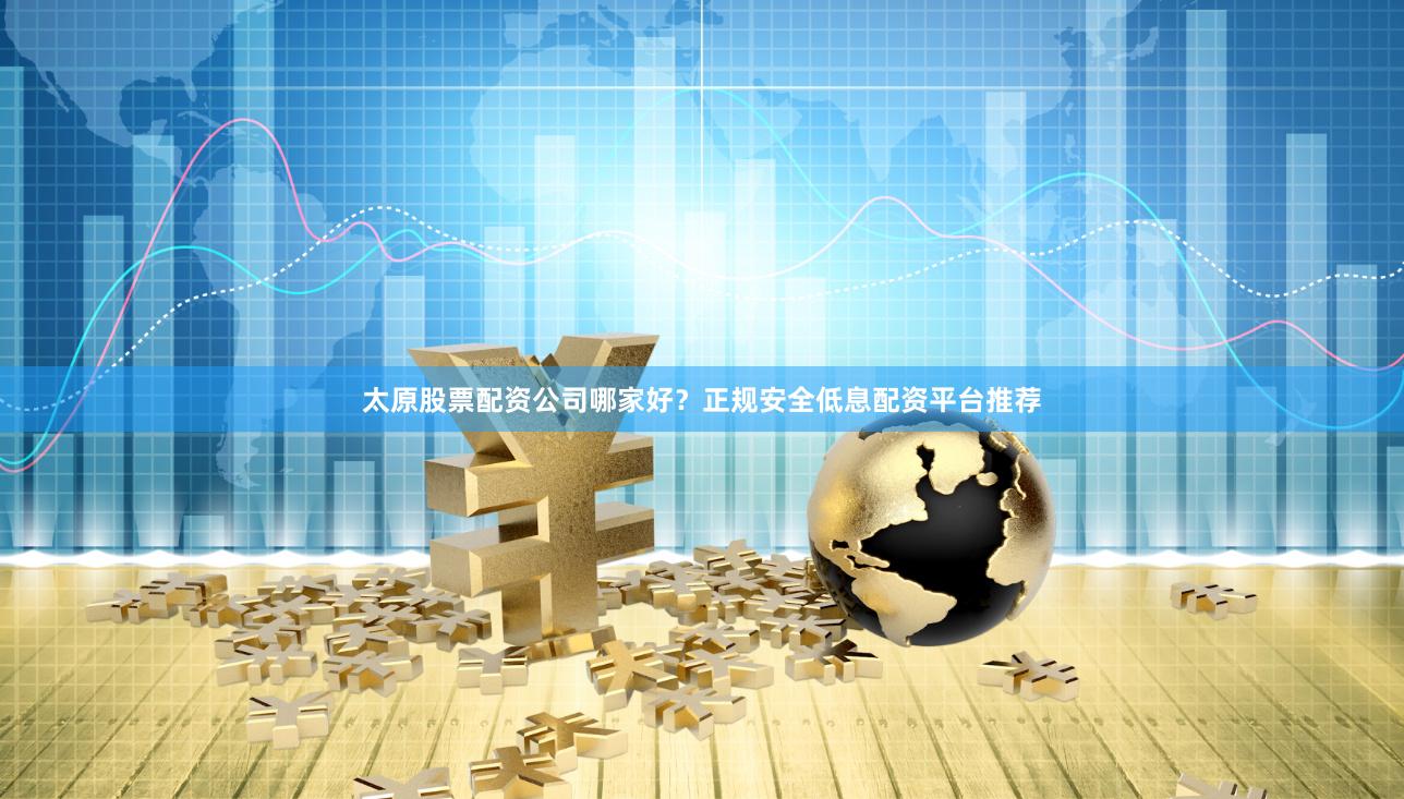 太原股票配资公司哪家好？正规安全低息配资平台推荐