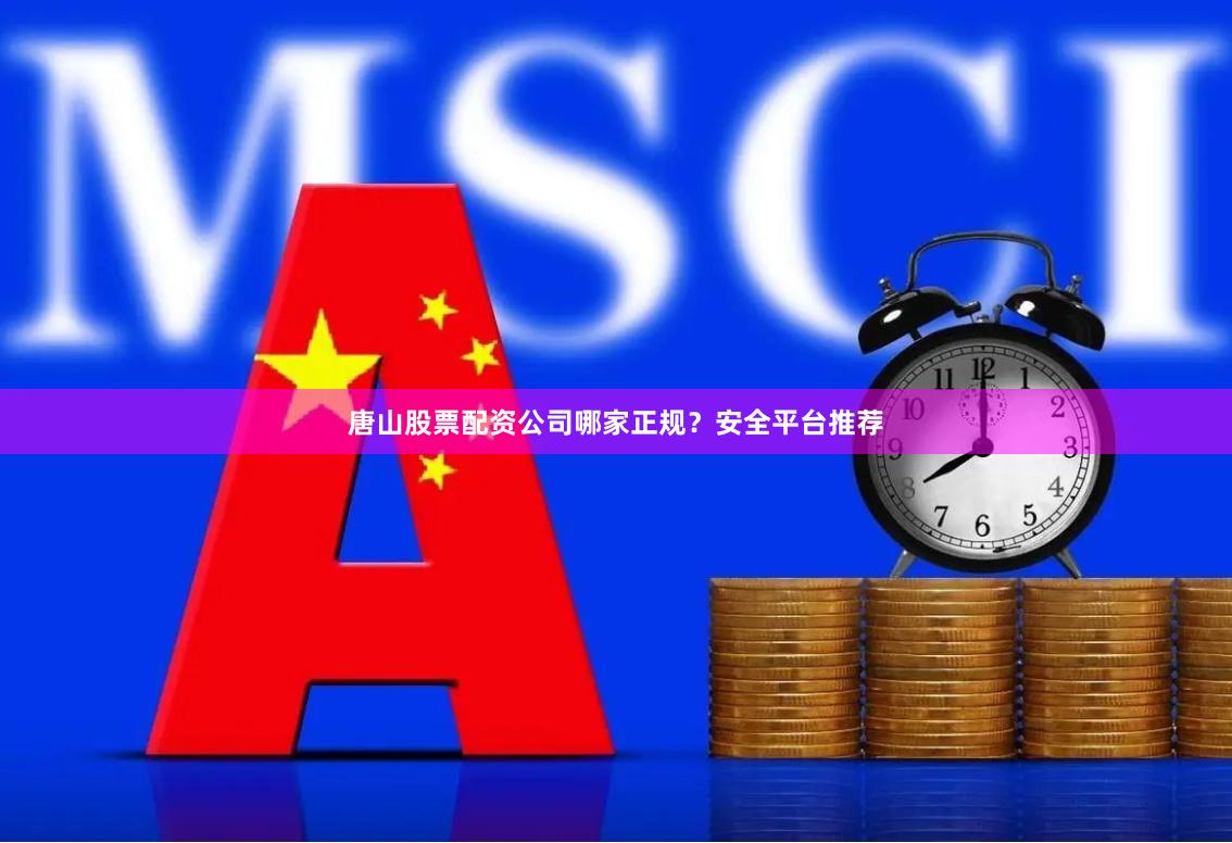 唐山股票配资公司哪家正规？安全平台推荐
