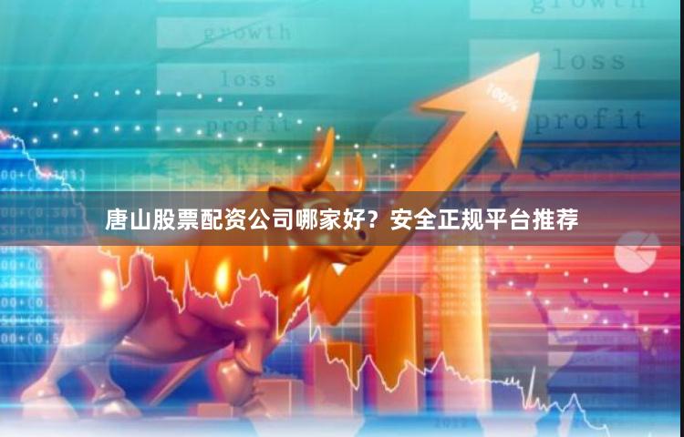 唐山股票配资公司哪家好?安全正规平台推荐