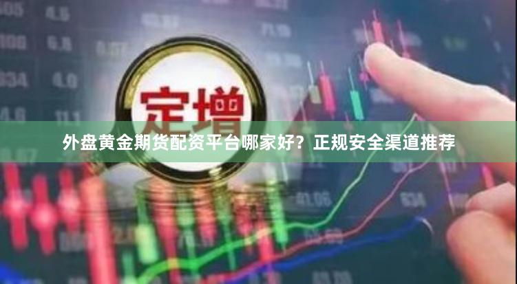 外盘黄金期货配资平台哪家好？正规安全渠道推荐