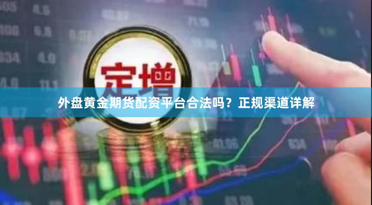 外盘黄金期货配资平台合法吗？正规渠道详解