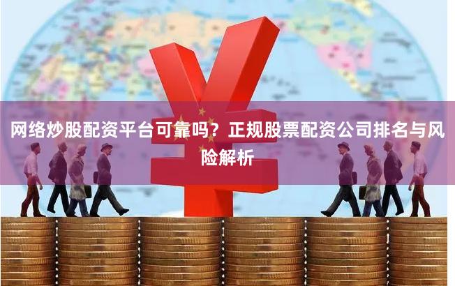 网络炒股配资平台可靠吗？正规股票配资公司排名与风险解析