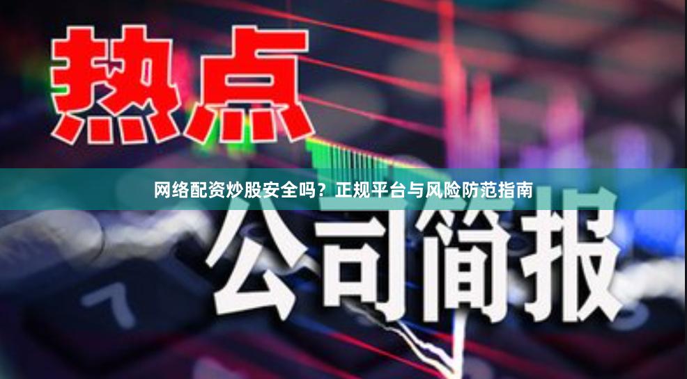 网络配资炒股安全吗？正规平台与风险防范指南