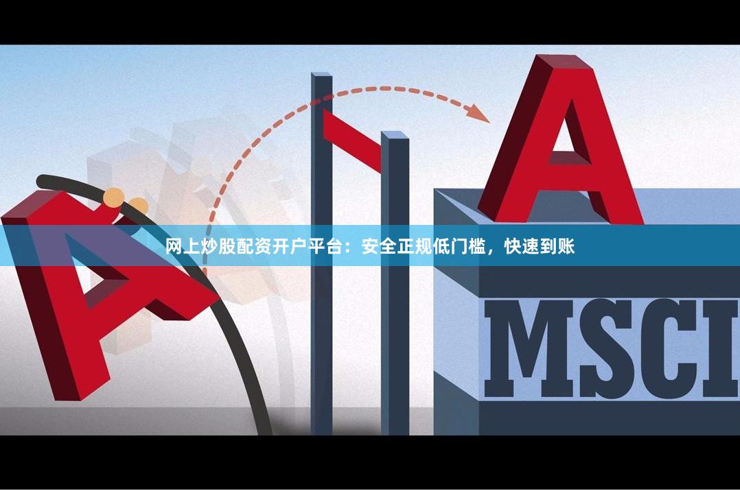 网上炒股配资开户平台：安全正规低门槛，快速到账