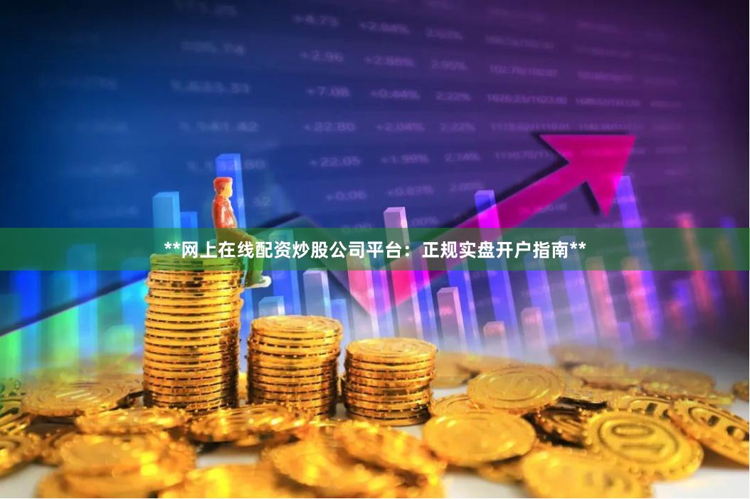 **网上在线配资炒股公司平台：正规实盘开户指南**