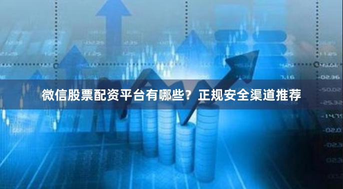 微信股票配资平台有哪些？正规安全渠道推荐