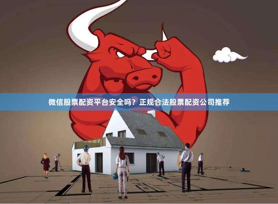 微信股票配资平台安全吗？正规合法股票配资公司推荐